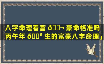 八字命理看富 🐬 豪命格准吗「丙午年 🐳 生的富豪八字命理」